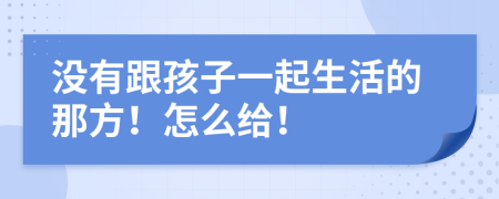 没有跟孩子一起生活的那方！怎么给！