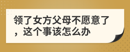 领了女方父母不愿意了，这个事该怎么办