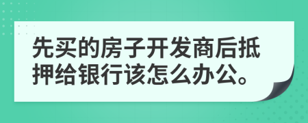 先买的房子开发商后抵押给银行该怎么办公。