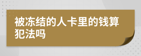 被冻结的人卡里的钱算犯法吗