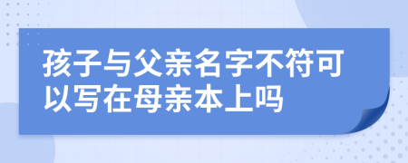 孩子与父亲名字不符可以写在母亲本上吗