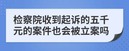 检察院收到起诉的五千元的案件也会被立案吗