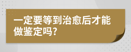 一定要等到治愈后才能做鉴定吗?