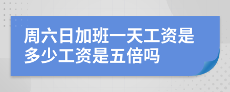 周六日加班一天工资是多少工资是五倍吗