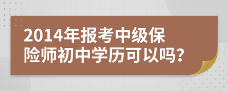 2014年报考中级保险师初中学历可以吗？