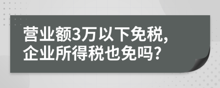 营业额3万以下免税,企业所得税也免吗?