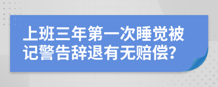 上班三年第一次睡觉被记警告辞退有无赔偿？