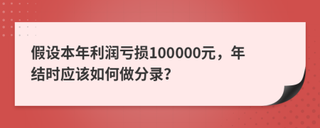 假设本年利润亏损100000元，年结时应该如何做分录？