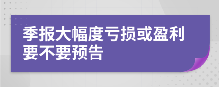 季报大幅度亏损或盈利要不要预告