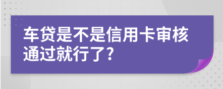 车贷是不是信用卡审核通过就行了?