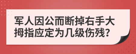 军人因公而断掉右手大拇指应定为几级伤残？