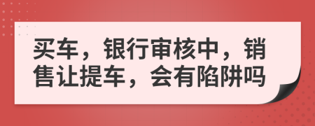 买车，银行审核中，销售让提车，会有陷阱吗