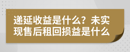 递延收益是什么？未实现售后租回损益是什么