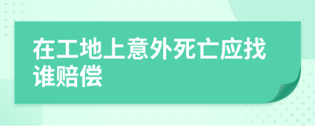 在工地上意外死亡应找谁赔偿