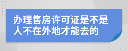 办理售房许可证是不是人不在外地才能去的