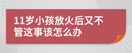 11岁小孩放火后又不管这事该怎么办