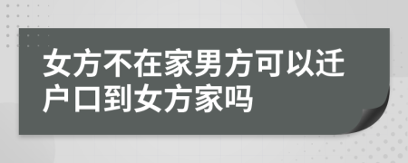 女方不在家男方可以迁户口到女方家吗