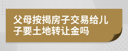 父母按揭房子交易给儿子要土地转让金吗