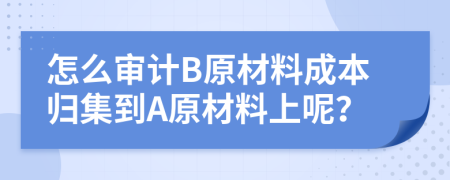 怎么审计B原材料成本归集到A原材料上呢？