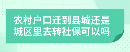 农村户口迁到县城还是城区里去转社保可以吗