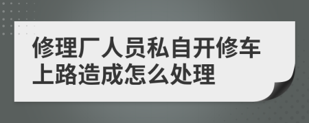 修理厂人员私自开修车上路造成怎么处理