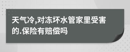 天气冷,对冻坏水管家里受害的.保险有赔偿吗