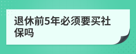 退休前5年必须要买社保吗