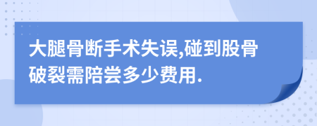 大腿骨断手术失误,碰到股骨破裂需陪尝多少费用.