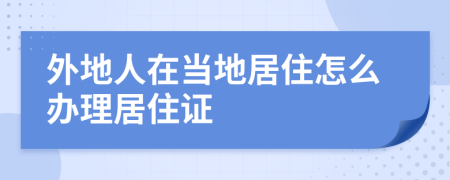 外地人在当地居住怎么办理居住证