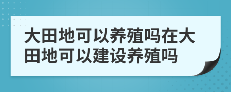 大田地可以养殖吗在大田地可以建设养殖吗