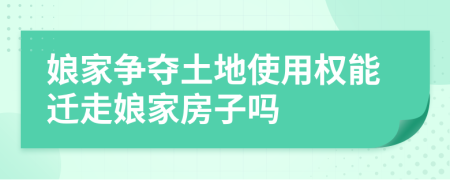 娘家争夺土地使用权能迁走娘家房子吗