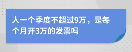人一个季度不超过9万，是每个月开3万的发票吗