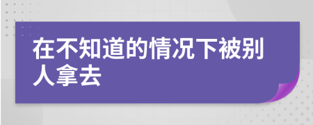 在不知道的情况下被别人拿去