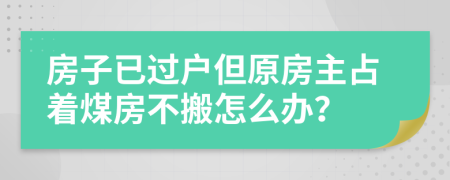 房子已过户但原房主占着煤房不搬怎么办？