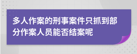 多人作案的刑事案件只抓到部分作案人员能否结案呢