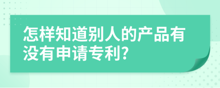 怎样知道别人的产品有没有申请专利?