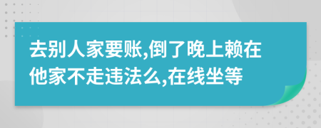 去别人家要账,倒了晚上赖在他家不走违法么,在线坐等