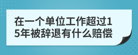 在一个单位工作超过15年被辞退有什么赔偿