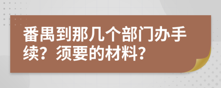 番禺到那几个部门办手续？须要的材料？