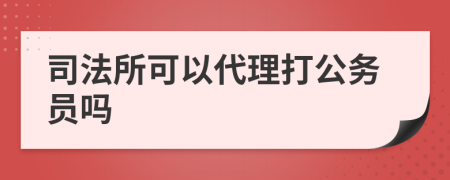 司法所可以代理打公务员吗