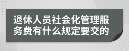 退休人员社会化管理服务费有什么规定要交的