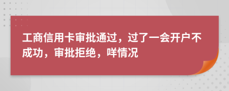 工商信用卡审批通过，过了一会开户不成功，审批拒绝，咩情况