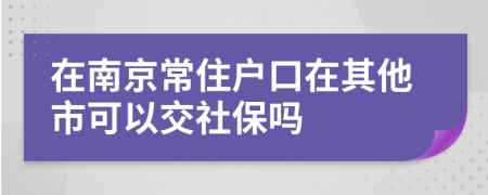在南京常住户口在其他市可以交社保吗