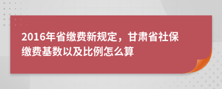 2016年省缴费新规定，甘肃省社保缴费基数以及比例怎么算