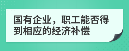 国有企业，职工能否得到相应的经济补偿