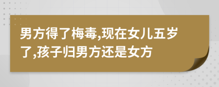 男方得了梅毒,现在女儿五岁了,孩子归男方还是女方