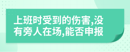 上班时受到的伤害,没有旁人在场,能否申报