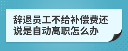 辞退员工不给补偿费还说是自动离职怎么办