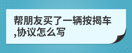 帮朋友买了一辆按揭车,协议怎么写