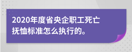 2020年度省央企职工死亡抚恤标准怎么执行的。